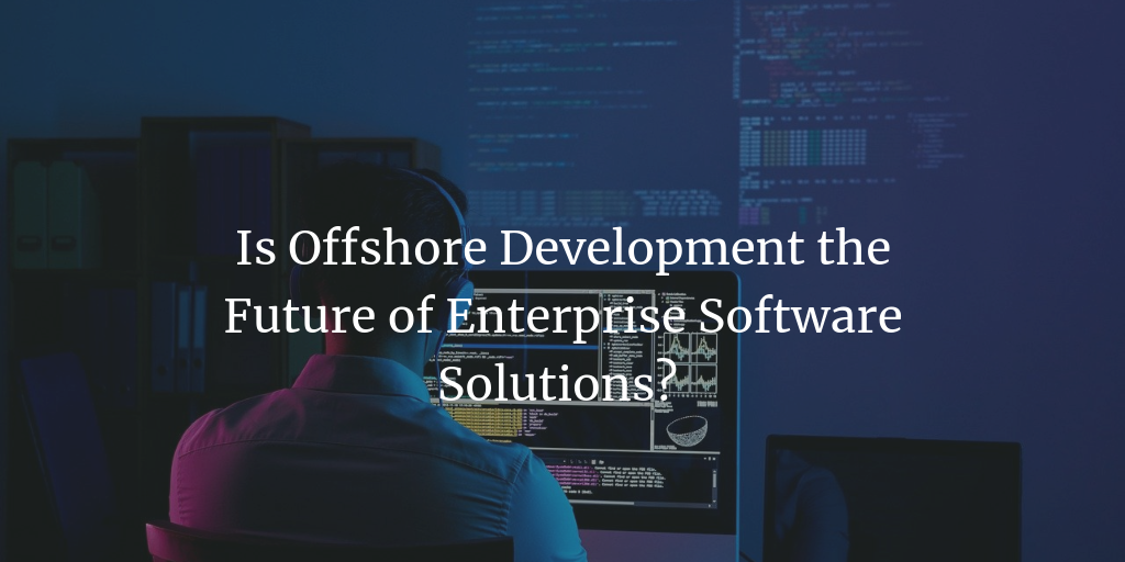Is Offshore Development the Future of Enterprise Software Solutions?